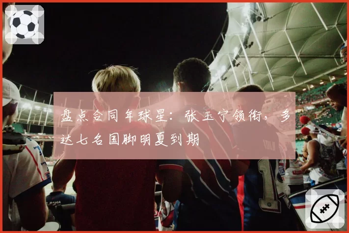 盘点合同年球星：张玉宁领衔，多达七名国脚明夏到期