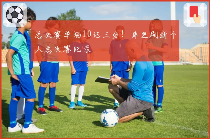 总决赛单场10记三分!库里刷新个人总决赛纪录