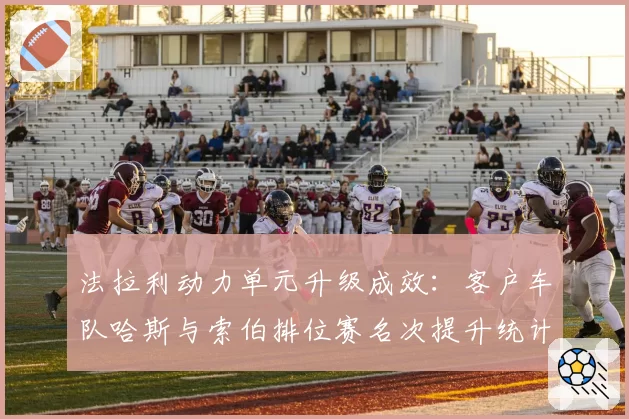 法拉利动力单元升级成效：客户车队哈斯与索伯排位赛名次提升统计