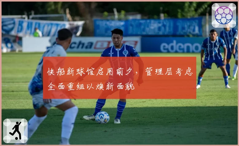 快船新球馆启用前夕，管理层考虑全面重组以焕新面貌