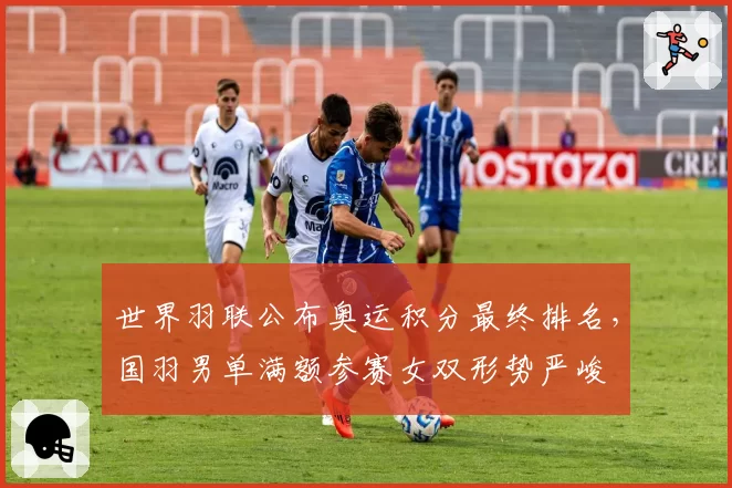 世界羽联公布奥运积分最终排名，国羽男单满额参赛女双形势严峻