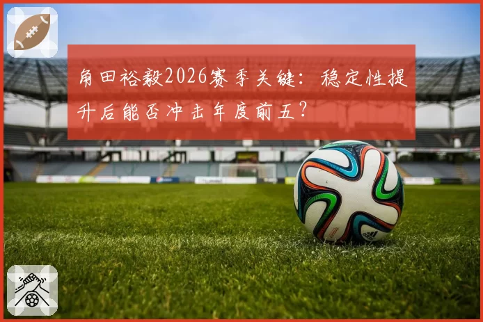 角田裕毅2026赛季关键：稳定性提升后能否冲击年度前五？