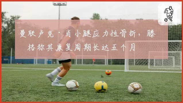 曼联卢克·肖小腿应力性骨折，滕哈格称其康复周期长达五个月