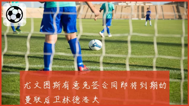 尤文图斯有意免签合同即将到期的曼联后卫林德洛夫