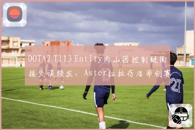 DOTA2 TI13 Entity肉山团控制链衔接失误频发，Aster拉扯存活率创赛事纪录