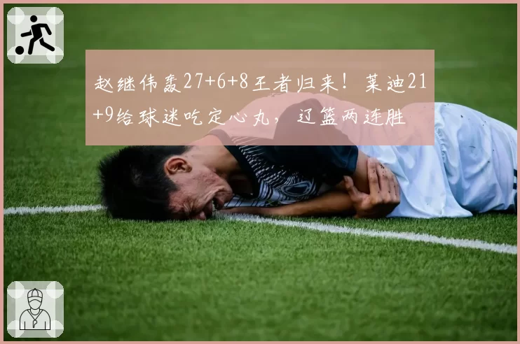 赵继伟轰27+6+8王者归来！莱迪21+9给球迷吃定心丸，辽篮两连胜