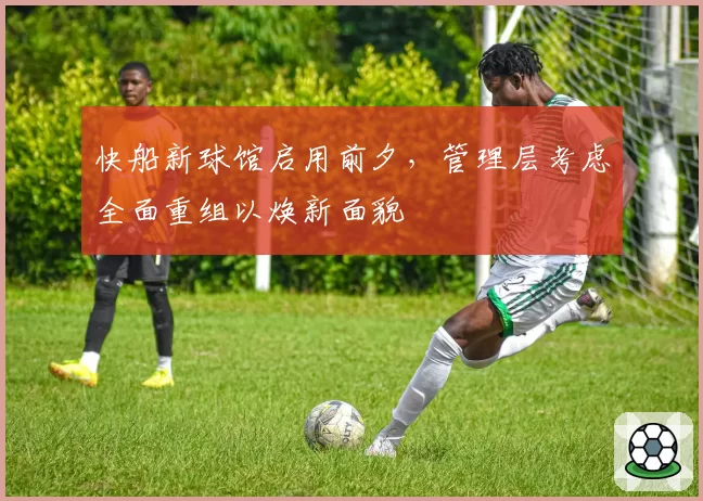 快船新球馆启用前夕，管理层考虑全面重组以焕新面貌