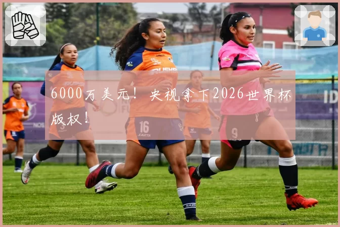 6000万美元！央视拿下2026世界杯版权！